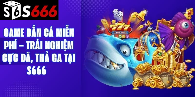 Game Bắn Cá Miễn Phí – Trải Nghiệm Cực Đã, Thả Ga Tại S666