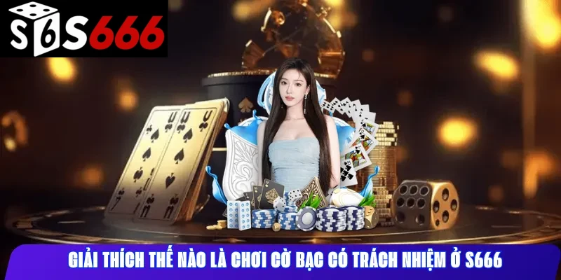 Giải thích thế nào là chơi cờ bạc có trách nhiệm ở S666